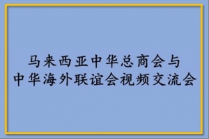 马来西亚中华总商会（中总）与中华海外联谊会视频交流会: 马来西亚的经济及投资状况与前景